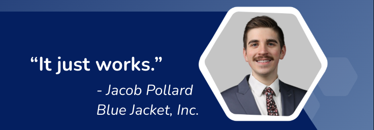 "It just works" Jacob Pollard, Blue Jacket, Inc.